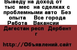 Выведу на доход от 400 тыс./мес. на сделках с проблемными авто. Без опыта. - Все города Работа » Вакансии   . Дагестан респ.,Дербент г.